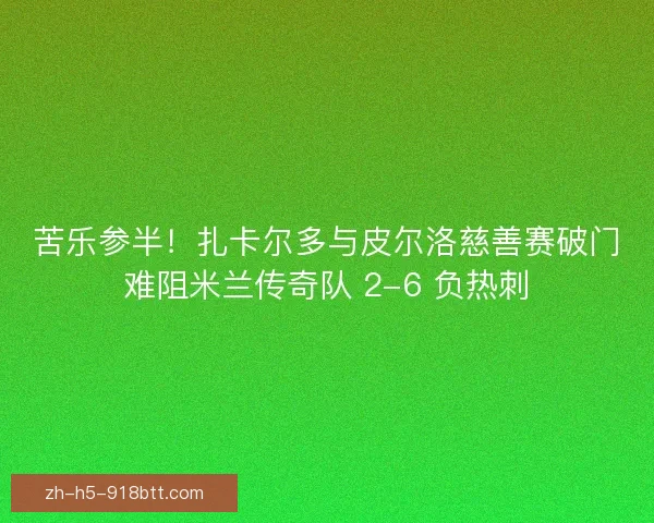苦乐参半！扎卡尔多与皮尔洛慈善赛破门难阻米兰传奇队 2-6 负热刺