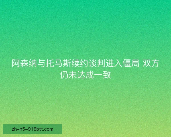阿森纳与托马斯续约谈判进入僵局 双方仍未达成一致 阿森纳与托马斯续约谈判进入僵局 双方仍未达成一致