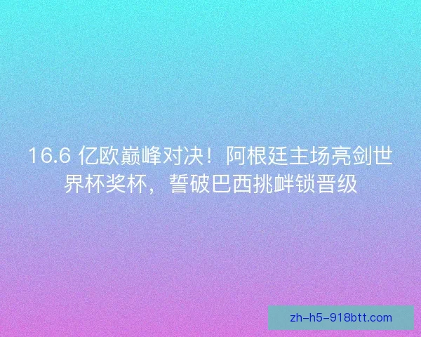 16.6 亿欧巅峰对决！阿根廷主场亮剑世界杯奖杯，誓破巴西挑衅锁晋级