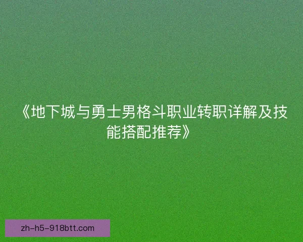 《地下城与勇士男格斗职业转职详解及技能搭配推荐》 《地下城与勇士男格斗职业转职详解及技能搭配推荐》