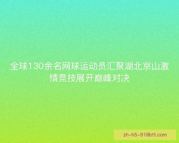 全球130余名网球运动员汇聚湖北京山激情竞技展开巅峰对决 全球130余名网球运动员汇聚湖北京山激情竞技展开巅峰对决