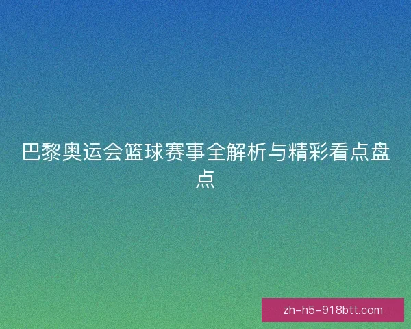 巴黎奥运会篮球赛事全解析与精彩看点盘点 巴黎奥运会篮球赛事全解析与精彩看点盘点