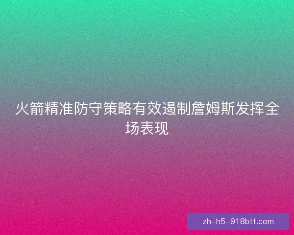 火箭精准防守策略有效遏制詹姆斯发挥全场表现 火箭精准防守策略有效遏制詹姆斯发挥全场表现