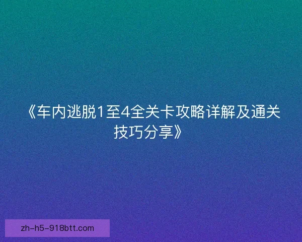 《车内逃脱1至4全关卡攻略详解及通关技巧分享》 《车内逃脱1至4全关卡攻略详解及通关技巧分享》
