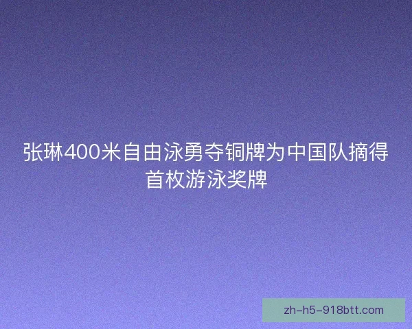 张琳400米自由泳勇夺铜牌为中国队摘得首枚游泳奖牌 张琳400米自由泳勇夺铜牌为中国队摘得首枚游泳奖牌