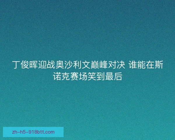 丁俊晖迎战奥沙利文巅峰对决 谁能在斯诺克赛场笑到最后 丁俊晖迎战奥沙利文巅峰对决 谁能在斯诺克赛场笑到最后