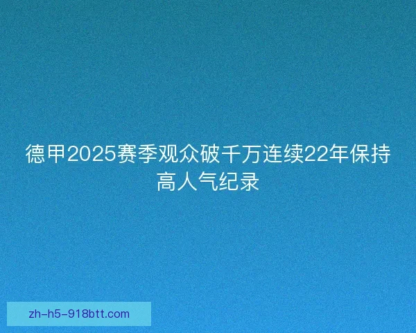 德甲2025赛季观众破千万连续22年保持高人气纪录 德甲2025赛季观众破千万连续22年保持高人气纪录