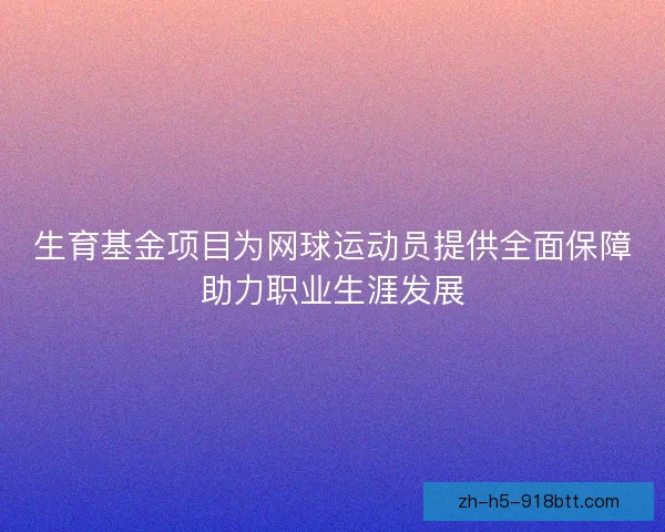 生育基金项目为网球运动员提供全面保障助力职业生涯发展 生育基金项目为网球运动员提供全面保障助力职业生涯发展