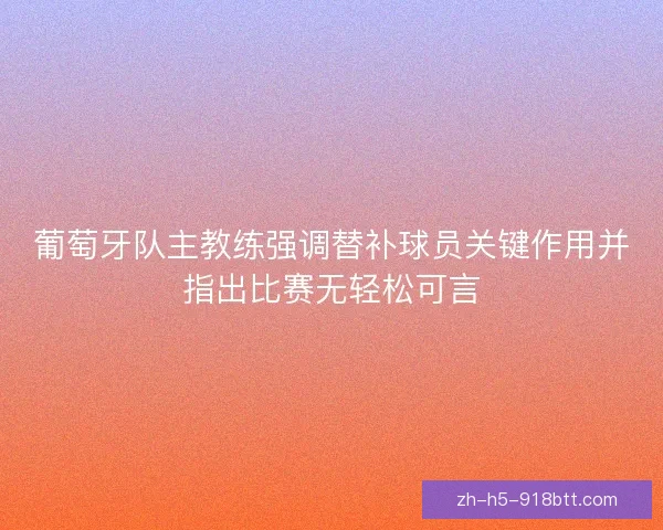 葡萄牙队主教练强调替补球员关键作用并指出比赛无轻松可言 葡萄牙队主教练强调替补球员关键作用并指出比赛无轻松可言