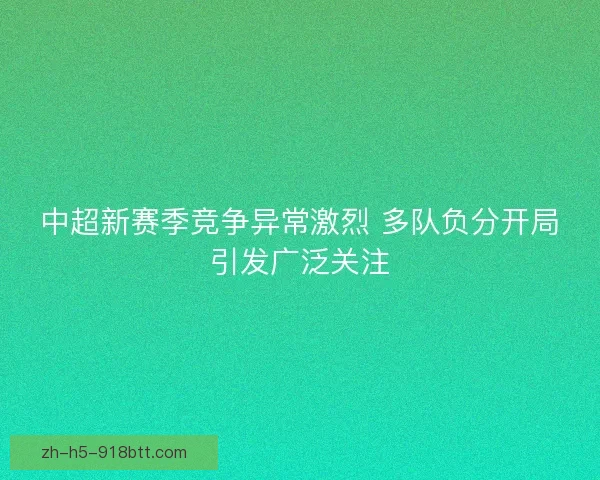 中超新赛季竞争异常激烈 多队负分开局引发广泛关注