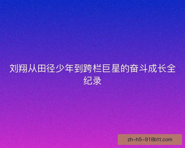 刘翔从田径少年到跨栏巨星的奋斗成长全纪录 刘翔从田径少年到跨栏巨星的奋斗成长全纪录
