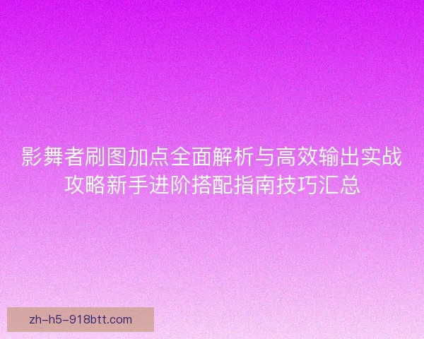 影舞者刷图加点全面解析与高效输出实战攻略新手进阶搭配指南技巧汇总