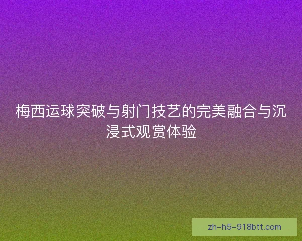 梅西运球突破与射门技艺的完美融合与沉浸式观赏体验