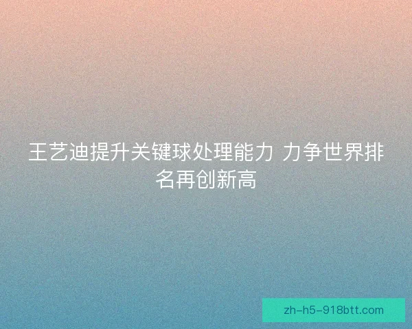 王艺迪提升关键球处理能力 力争世界排名再创新高