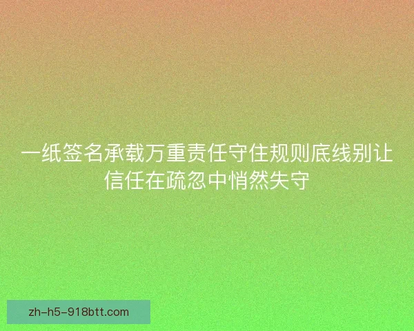 一纸签名承载万重责任守住规则底线别让信任在疏忽中悄然失守