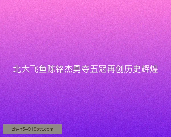 北大飞鱼陈铭杰勇夺五冠再创历史辉煌